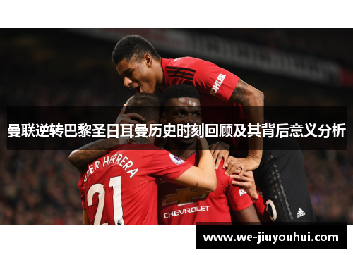 曼联逆转巴黎圣日耳曼历史时刻回顾及其背后意义分析 曼联逆转巴黎圣日耳曼历史时刻回顾及其背后意义分析