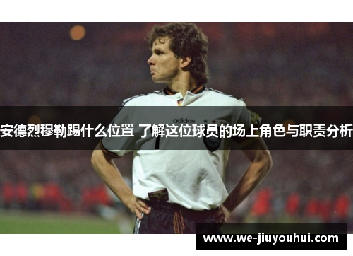 安德烈穆勒踢什么位置 了解这位球员的场上角色与职责分析 安德烈穆勒踢什么位置 了解这位球员的场上角色与职责分析