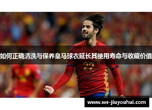 如何正确清洗与保养皇马球衣延长其使用寿命与收藏价值 如何正确清洗与保养皇马球衣延长其使用寿命与收藏价值