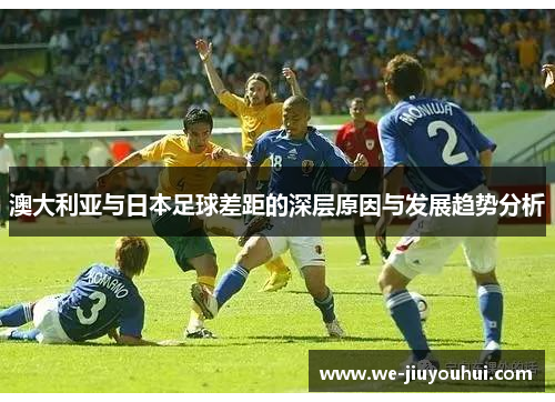 澳大利亚与日本足球差距的深层原因与发展趋势分析 澳大利亚与日本足球差距的深层原因与发展趋势分析