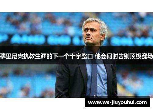 穆里尼奥执教生涯的下一个十字路口 他会何时告别顶级赛场