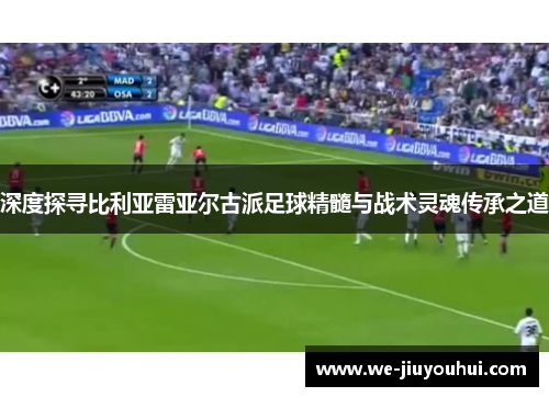 深度探寻比利亚雷亚尔古派足球精髓与战术灵魂传承之道