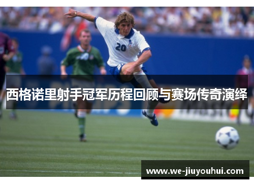 西格诺里射手冠军历程回顾与赛场传奇演绎 西格诺里射手冠军历程回顾与赛场传奇演绎