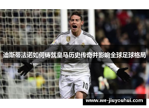 迪斯蒂法诺如何铸就皇马历史传奇并影响全球足球格局