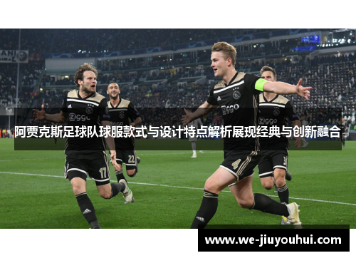 阿贾克斯足球队球服款式与设计特点解析展现经典与创新融合