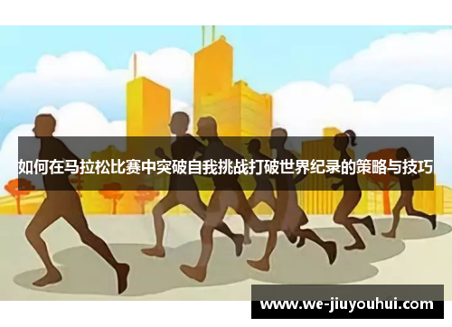 如何在马拉松比赛中突破自我挑战打破世界纪录的策略与技巧 如何在马拉松比赛中突破自我挑战打破世界纪录的策略与技巧