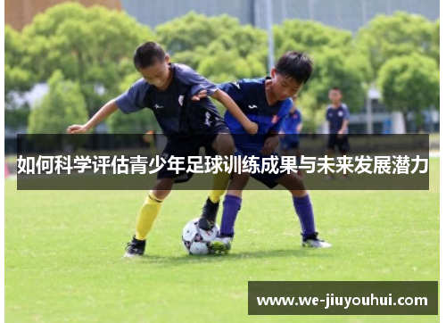 如何科学评估青少年足球训练成果与未来发展潜力 如何科学评估青少年足球训练成果与未来发展潜力