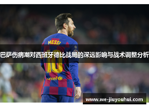 巴萨伤病潮对西班牙德比战局的深远影响与战术调整分析