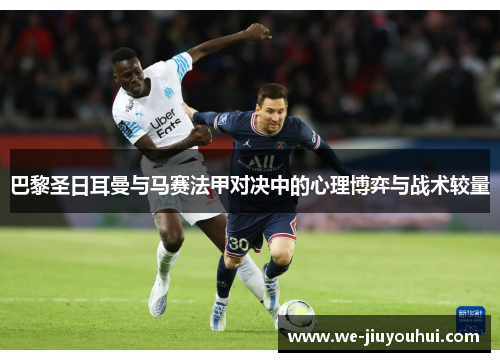 巴黎圣日耳曼与马赛法甲对决中的心理博弈与战术较量