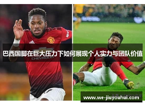 巴西国脚在巨大压力下如何展现个人实力与团队价值
