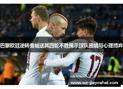 巴黎欧冠逆转曼城送其四轮不胜揭示球队困境与心理博弈 巴黎欧冠逆转曼城送其四轮不胜揭示球队困境与心理博弈