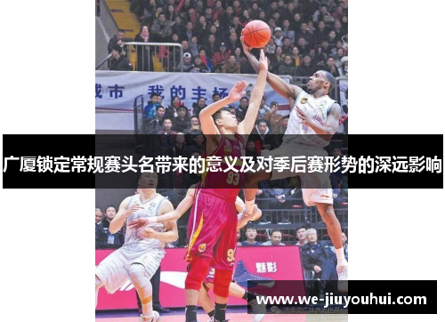 广厦锁定常规赛头名带来的意义及对季后赛形势的深远影响 广厦锁定常规赛头名带来的意义及对季后赛形势的深远影响