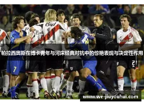 帕拉西奥斯在博卡青年与河床经典对抗中的惊艳表现与决定性作用 帕拉西奥斯在博卡青年与河床经典对抗中的惊艳表现与决定性作用