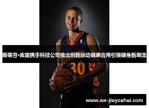 斯蒂芬·库里携手科技公司推出创新运动健康应用引领健身新潮流 斯蒂芬·库里携手科技公司推出创新运动健康应用引领健身新潮流