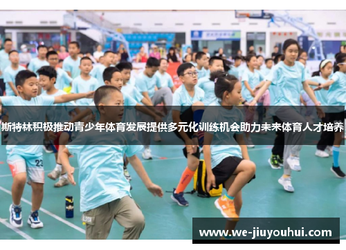斯特林积极推动青少年体育发展提供多元化训练机会助力未来体育人才培养