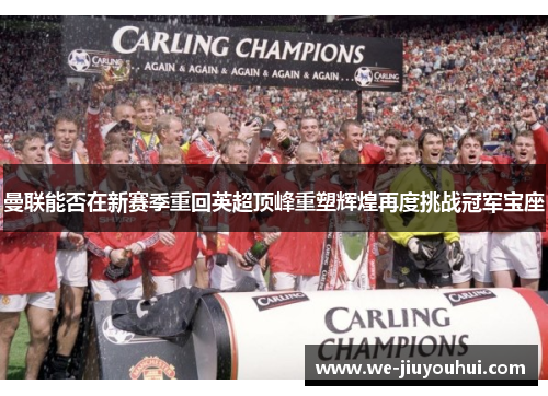 曼联能否在新赛季重回英超顶峰重塑辉煌再度挑战冠军宝座