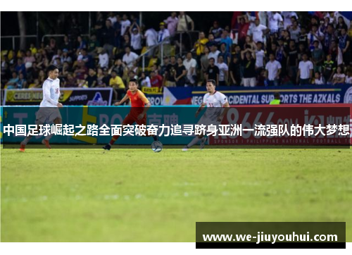 中国足球崛起之路全面突破奋力追寻跻身亚洲一流强队的伟大梦想 中国足球崛起之路全面突破奋力追寻跻身亚洲一流强队的伟大梦想