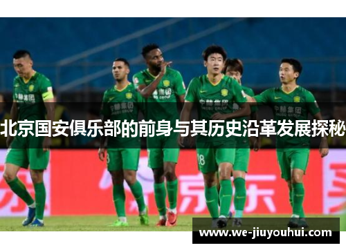 北京国安俱乐部的前身与其历史沿革发展探秘 北京国安俱乐部的前身与其历史沿革发展探秘