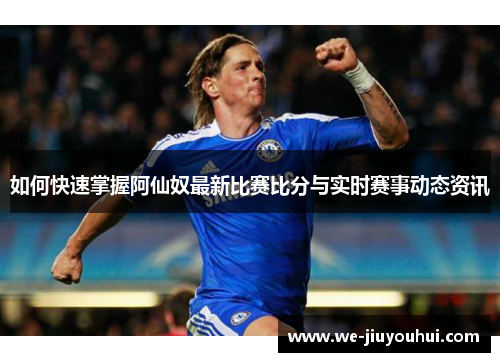 如何快速掌握阿仙奴最新比赛比分与实时赛事动态资讯 如何快速掌握阿仙奴最新比赛比分与实时赛事动态资讯
