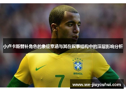 小卢卡斯替补角色的象征意涵与其在叙事结构中的深层影响分析 小卢卡斯替补角色的象征意涵与其在叙事结构中的深层影响分析