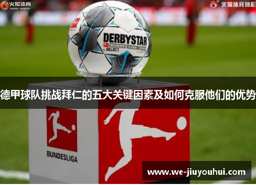 德甲球队挑战拜仁的五大关键因素及如何克服他们的优势 德甲球队挑战拜仁的五大关键因素及如何克服他们的优势