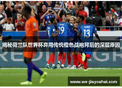 揭秘荷兰队世界杯弃用传统橙色战袍背后的深层原因 揭秘荷兰队世界杯弃用传统橙色战袍背后的深层原因