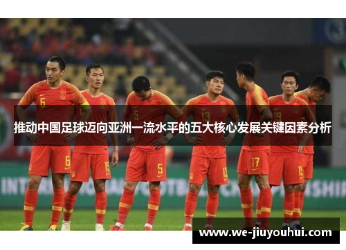 推动中国足球迈向亚洲一流水平的五大核心发展关键因素分析 推动中国足球迈向亚洲一流水平的五大核心发展关键因素分析