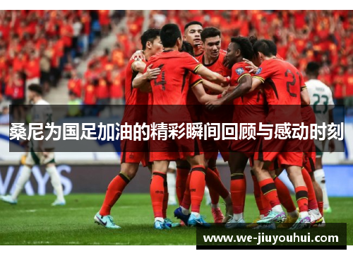 桑尼为国足加油的精彩瞬间回顾与感动时刻