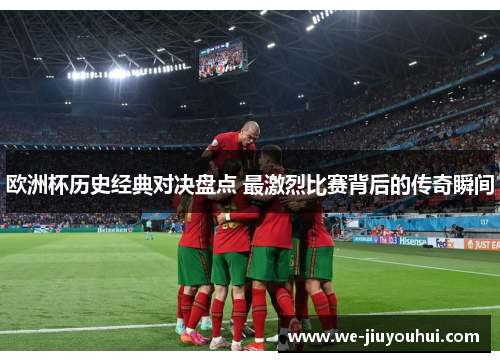 欧洲杯历史经典对决盘点 最激烈比赛背后的传奇瞬间 欧洲杯历史经典对决盘点 最激烈比赛背后的传奇瞬间