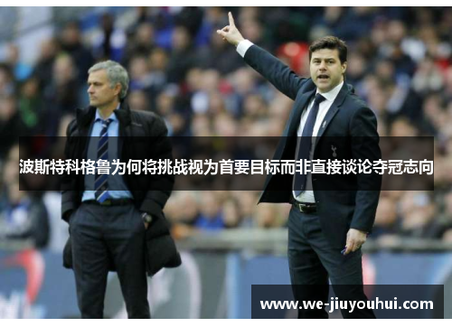 波斯特科格鲁为何将挑战视为首要目标而非直接谈论夺冠志向 波斯特科格鲁为何将挑战视为首要目标而非直接谈论夺冠志向