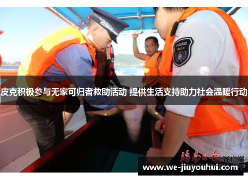 皮克积极参与无家可归者救助活动 提供生活支持助力社会温暖行动 皮克积极参与无家可归者救助活动 提供生活支持助力社会温暖行动