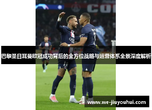 巴黎圣日耳曼欧冠成功背后的全方位战略与运营体系全景深度解析 巴黎圣日耳曼欧冠成功背后的全方位战略与运营体系全景深度解析
