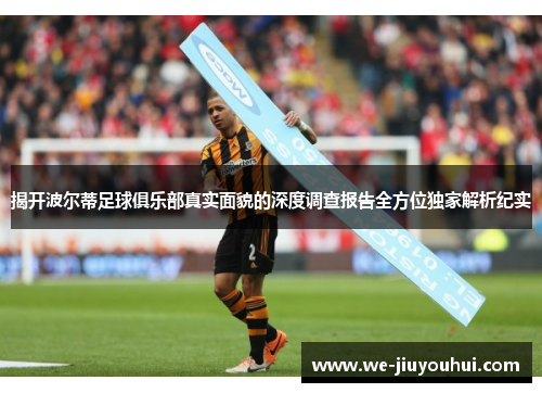 揭开波尔蒂足球俱乐部真实面貌的深度调查报告全方位独家解析纪实 揭开波尔蒂足球俱乐部真实面貌的深度调查报告全方位独家解析纪实