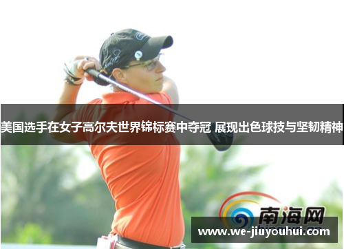 美国选手在女子高尔夫世界锦标赛中夺冠 展现出色球技与坚韧精神 美国选手在女子高尔夫世界锦标赛中夺冠 展现出色球技与坚韧精神