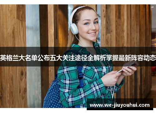 英格兰大名单公布五大关注途径全解析掌握最新阵容动态 英格兰大名单公布五大关注途径全解析掌握最新阵容动态