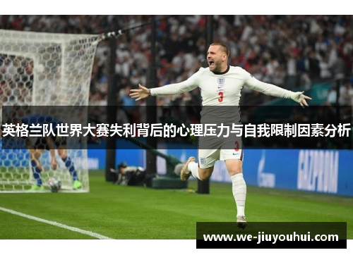 英格兰队世界大赛失利背后的心理压力与自我限制因素分析 英格兰队世界大赛失利背后的心理压力与自我限制因素分析