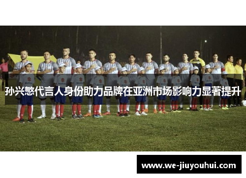 孙兴慜代言人身份助力品牌在亚洲市场影响力显著提升