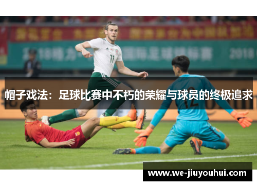 帽子戏法:足球比赛中不朽的荣耀与球员的终极追求 帽子戏法:足球比赛中不朽的荣耀与球员的终极追求