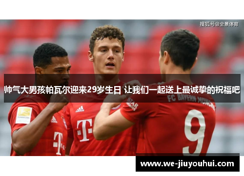 帅气大男孩帕瓦尔迎来29岁生日 让我们一起送上最诚挚的祝福吧