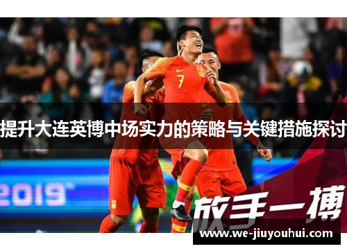 提升大连英博中场实力的策略与关键措施探讨 提升大连英博中场实力的策略与关键措施探讨