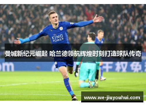 曼城新纪元崛起 哈兰德领航辉煌时刻打造球队传奇