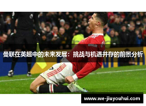 曼联在英超中的未来发展：挑战与机遇并存的前景分析