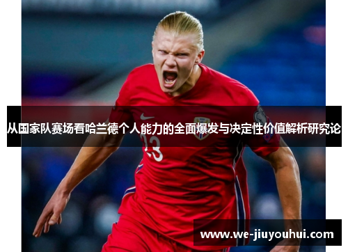 从国家队赛场看哈兰德个人能力的全面爆发与决定性价值解析研究论 从国家队赛场看哈兰德个人能力的全面爆发与决定性价值解析研究论
