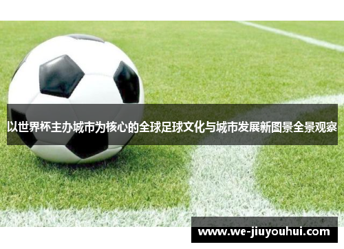以世界杯主办城市为核心的全球足球文化与城市发展新图景全景观察 以世界杯主办城市为核心的全球足球文化与城市发展新图景全景观察