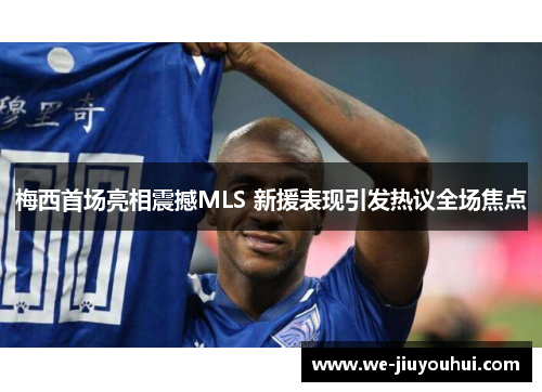 梅西首场亮相震撼MLS 新援表现引发热议全场焦点