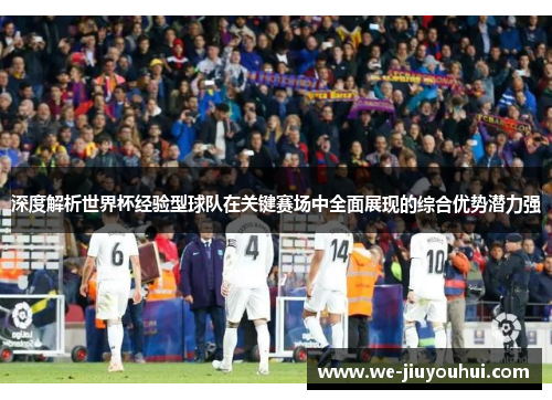 深度解析世界杯经验型球队在关键赛场中全面展现的综合优势潜力强 深度解析世界杯经验型球队在关键赛场中全面展现的综合优势潜力强