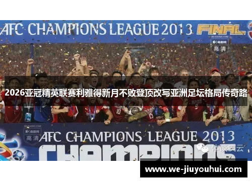 2026亚冠精英联赛利雅得新月不败登顶改写亚洲足坛格局传奇路