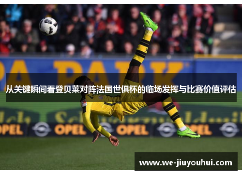 从关键瞬间看登贝莱对阵法国世俱杯的临场发挥与比赛价值评估