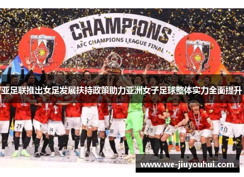 亚足联推出女足发展扶持政策助力亚洲女子足球整体实力全面提升 亚足联推出女足发展扶持政策助力亚洲女子足球整体实力全面提升
