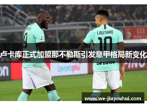 卢卡库正式加盟那不勒斯引发意甲格局新变化 卢卡库正式加盟那不勒斯引发意甲格局新变化